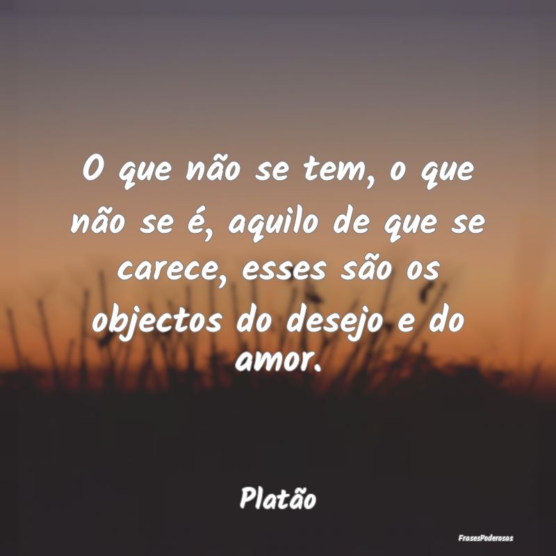 O que não se tem, o que não se é, aquilo de que... O que não se tem, o que não se é, aquilo de que...