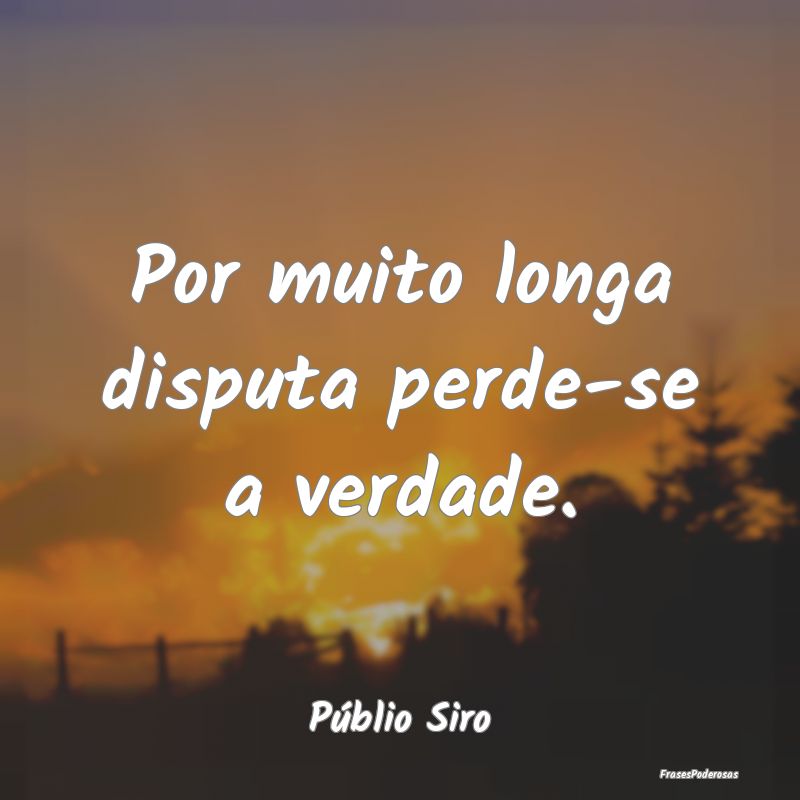 Por muito longa disputa perde-se a verdade....