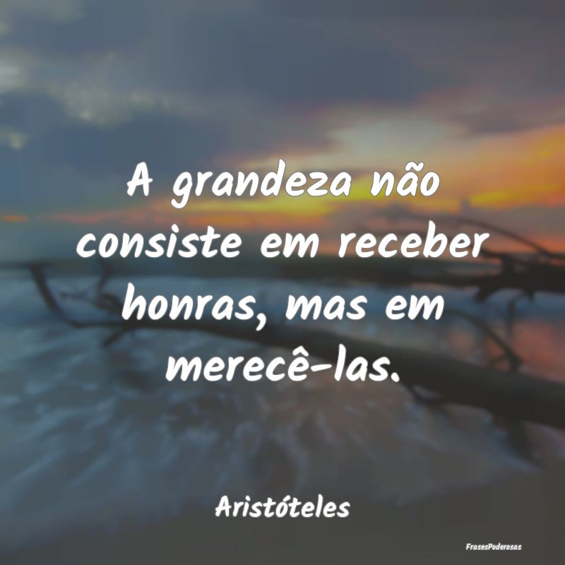 A grandeza não consiste em receber honras, mas em...