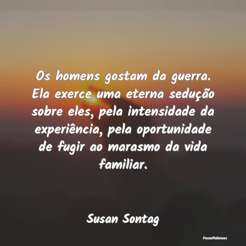 Os homens gostam da guerra. Ela exerce uma eterna ... Os homens gostam da guerra. Ela exerce uma eterna ...