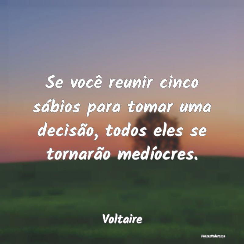 Se você reunir cinco sábios para tomar uma decis...