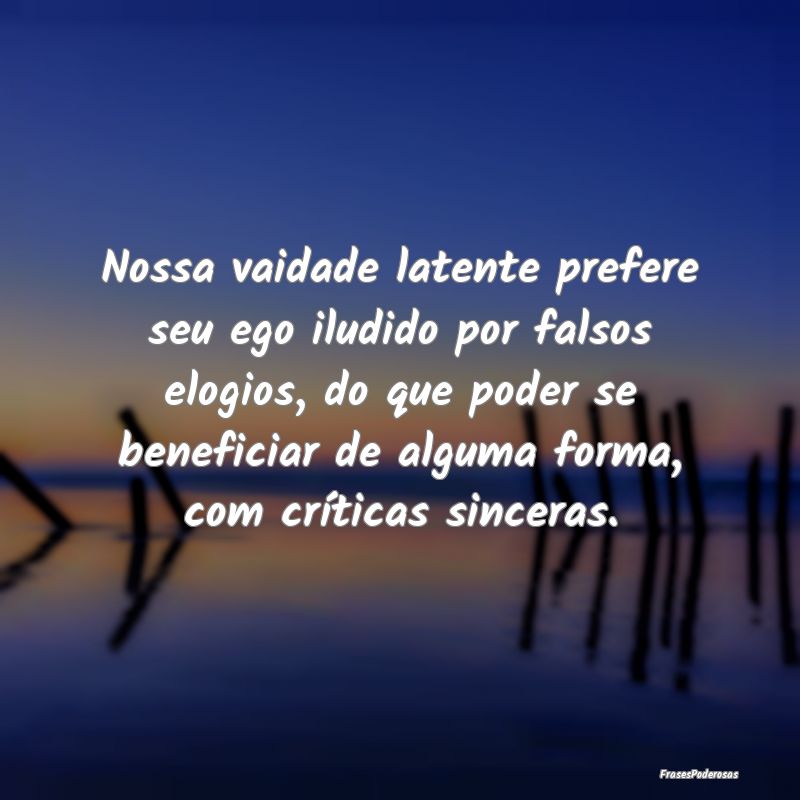 Nossa vaidade latente prefere seu ego iludido por ... Nossa vaidade latente prefere seu ego iludido por ...