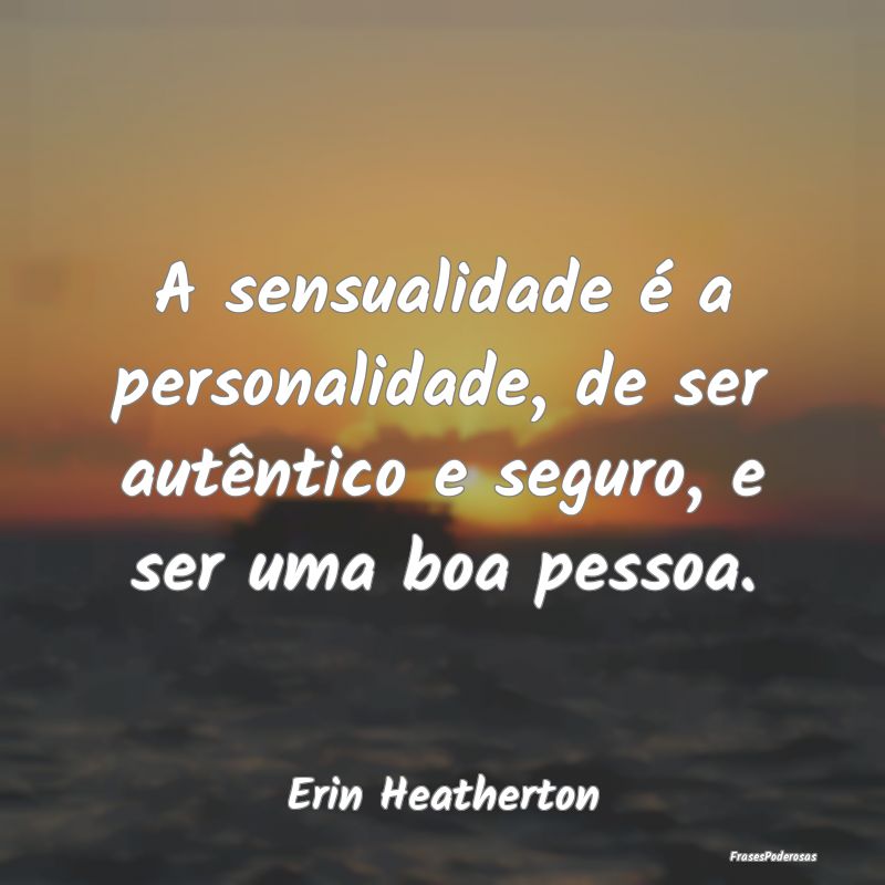 A sensualidade é a personalidade, de ser autênti...