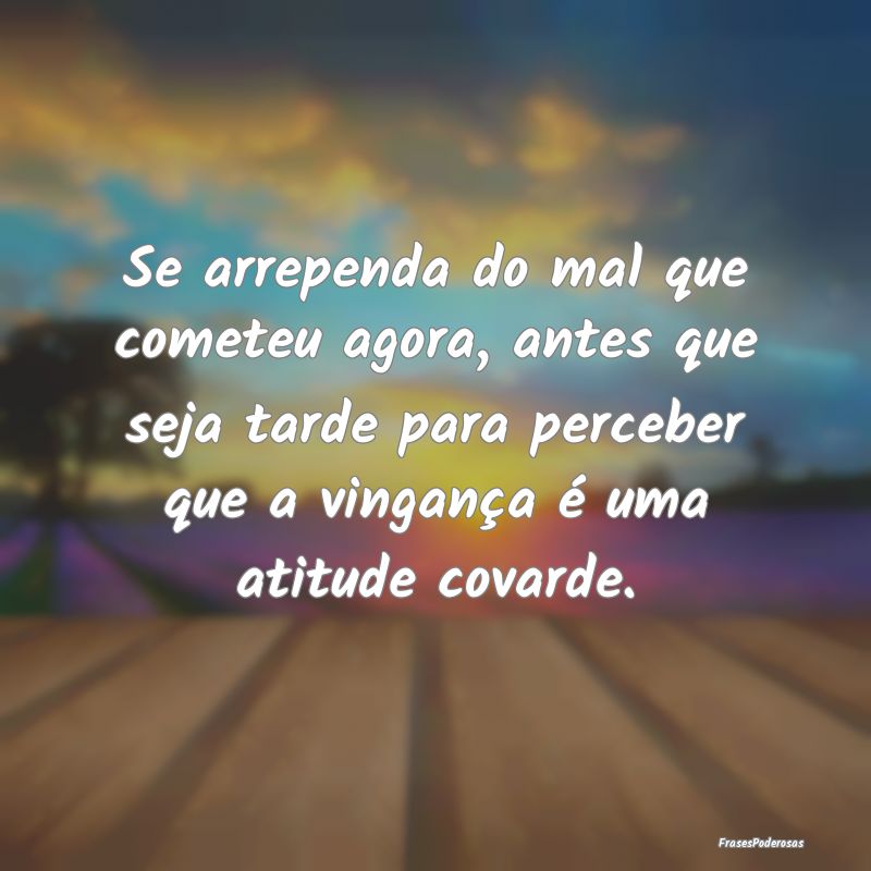 Se arrependa do mal que cometeu agora, antes que s... Se arrependa do mal que cometeu agora, antes que s...