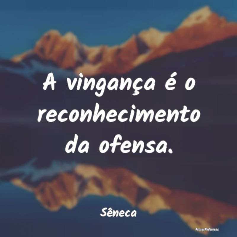 A vingança é o reconhecimento da ofensa....