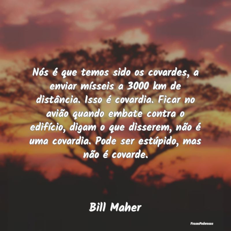 Nós é que temos sido os covardes, a enviar míss... Nós é que temos sido os covardes, a enviar míss...