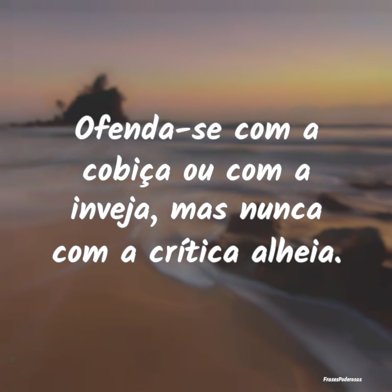 Ofenda-se com a cobiça ou com a inveja, mas nunca...