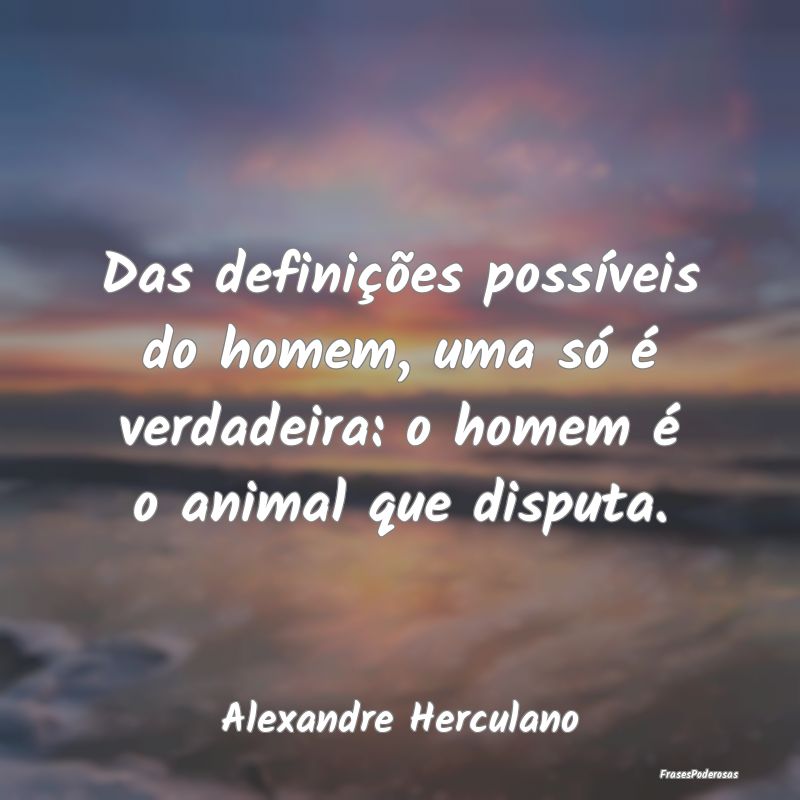 Frases de Disputa - Das definições possíveis do homem, uma só é v...