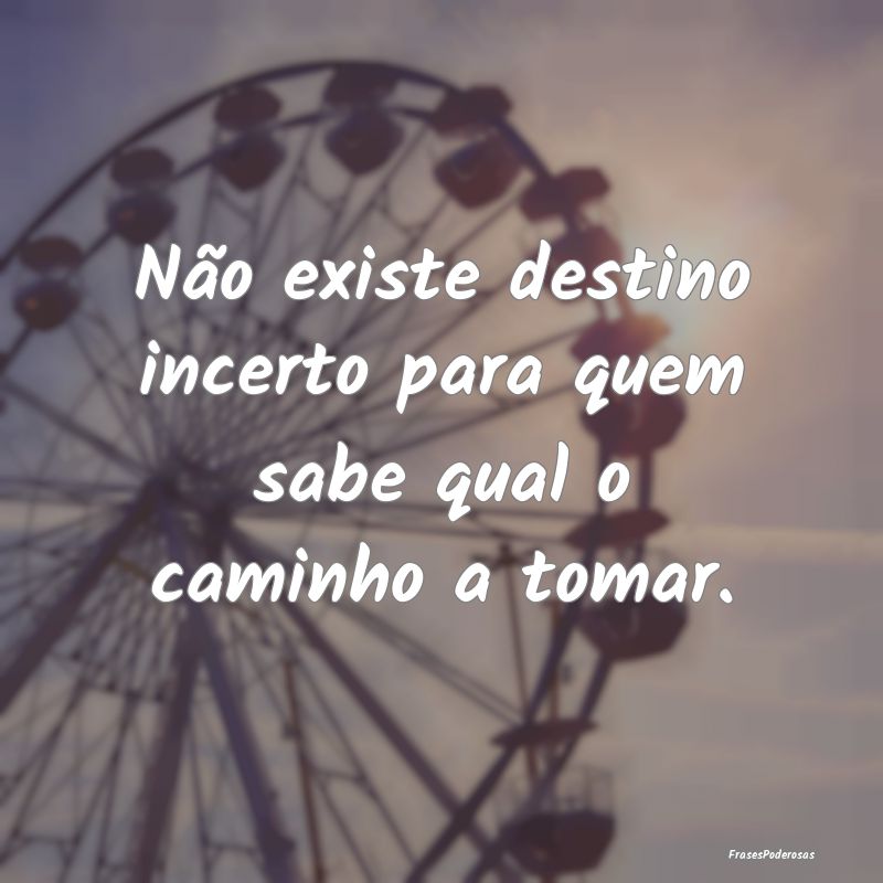 Não existe destino incerto para quem sabe qual o ...