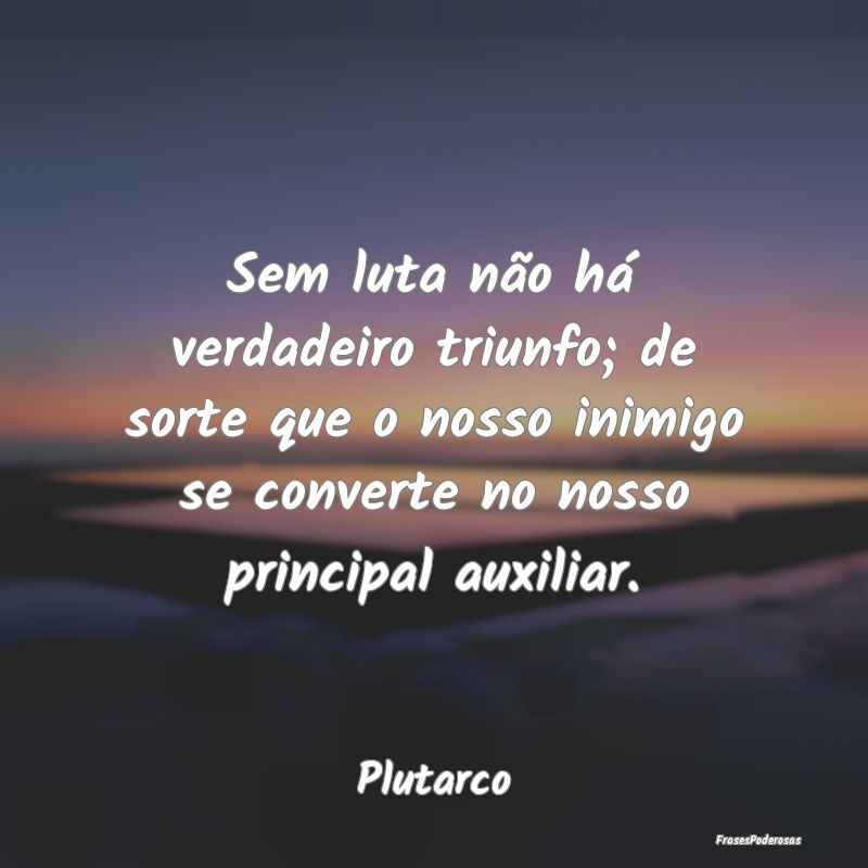 Sem luta não há verdadeiro triunfo; de sorte que... Sem luta não há verdadeiro triunfo; de sorte que...