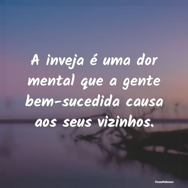 A inveja é uma dor mental que a gente bem-sucedid...