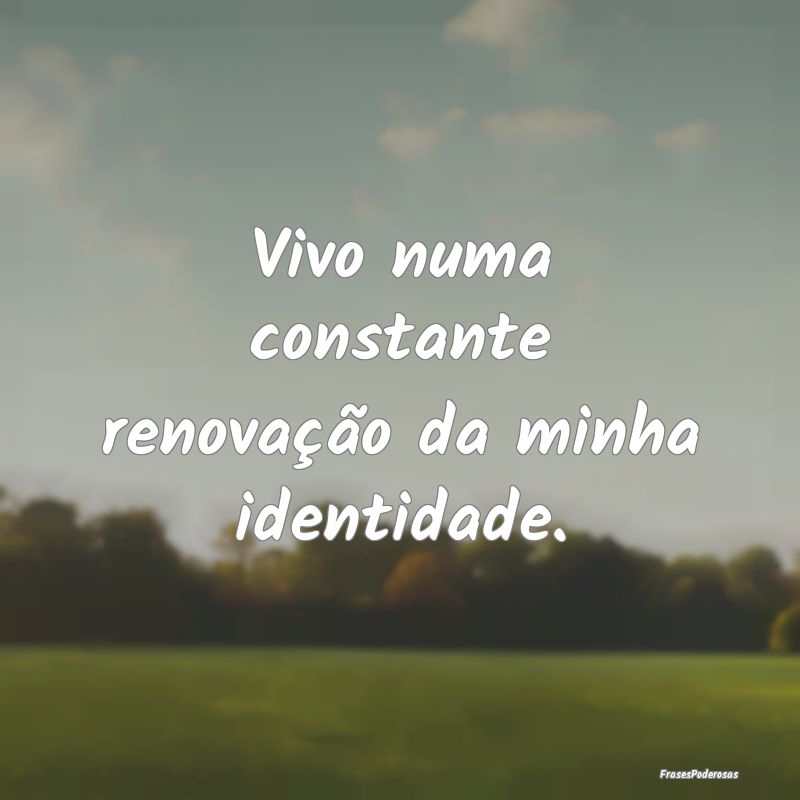 Vivo numa constante renovação da minha identidad...