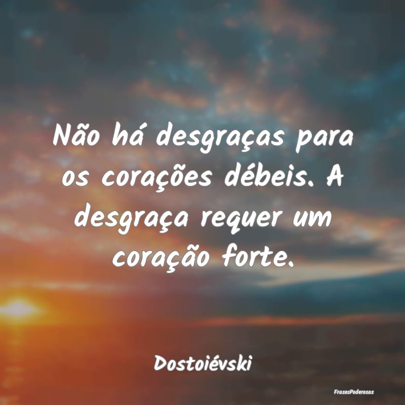 Não há desgraças para os corações débeis. A ...