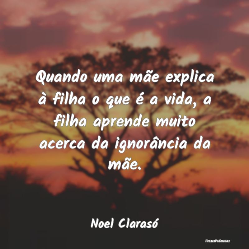 Quando uma mãe explica à filha o que é a vida, ... Quando uma mãe explica à filha o que é a vida, ...