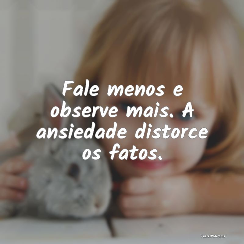 Fale menos e observe mais. A ansiedade distorce os...
