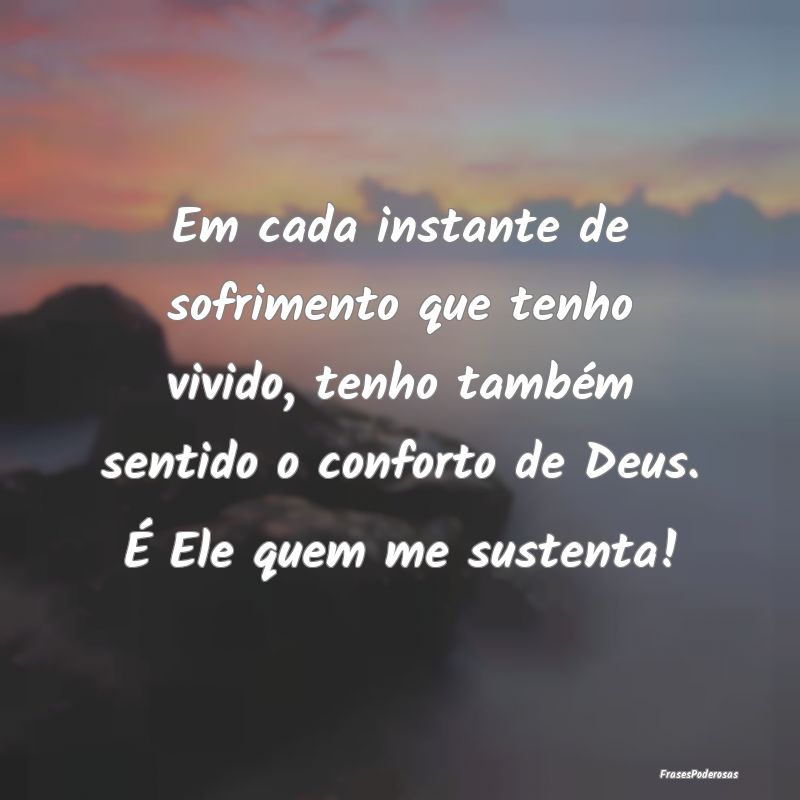 Em cada instante de sofrimento que tenho vivido, t...