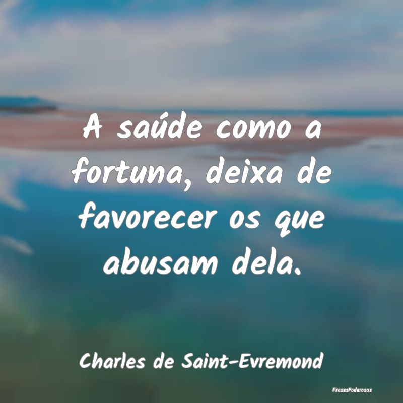 A saúde como a fortuna, deixa de favorecer os que...