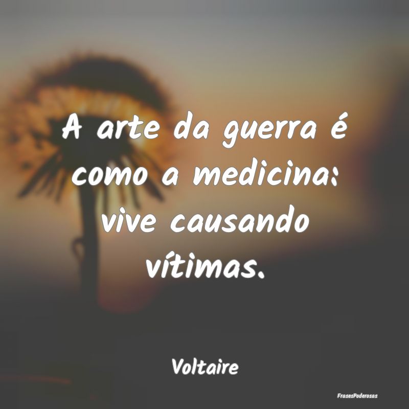 A arte da guerra é como a medicina: vive causando...