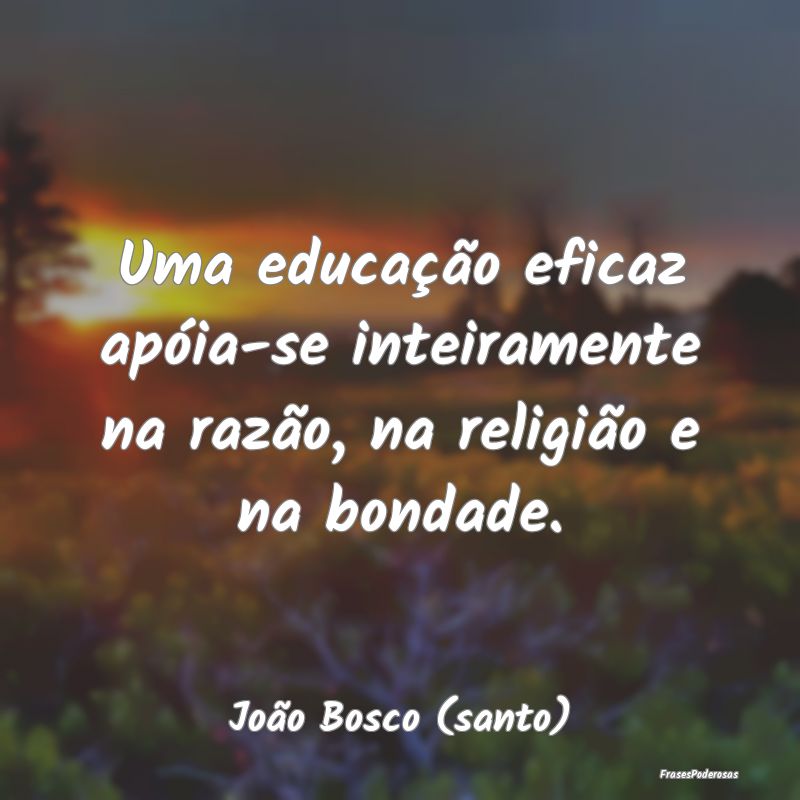 Uma educação eficaz apóia-se inteiramente na ra...