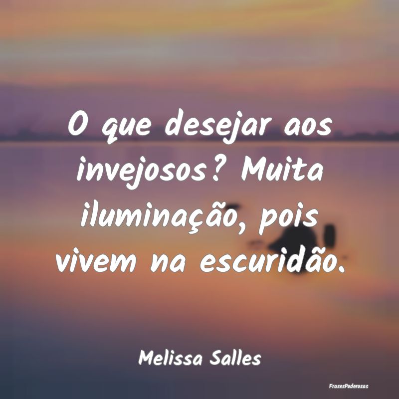 O que desejar aos invejosos? Muita iluminação, p...