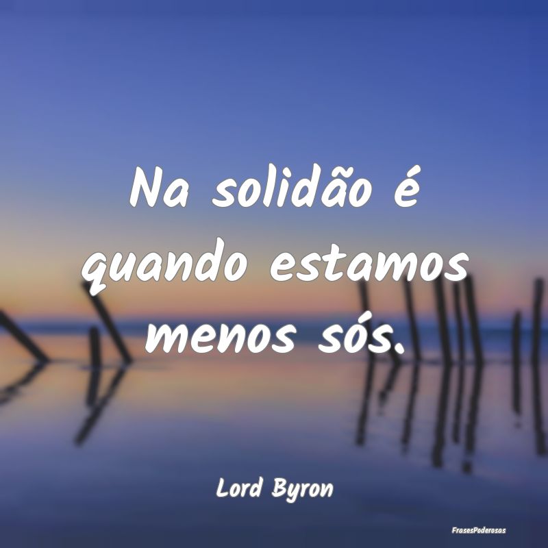 Na solidão é quando estamos menos sós....