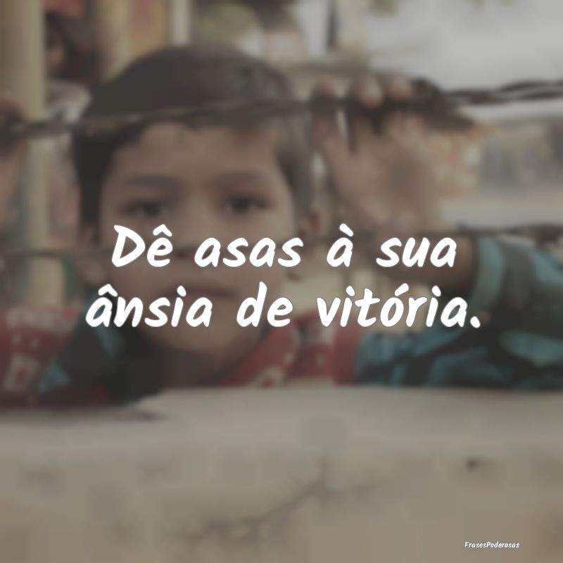 Dê asas à sua ânsia de vitória.
...