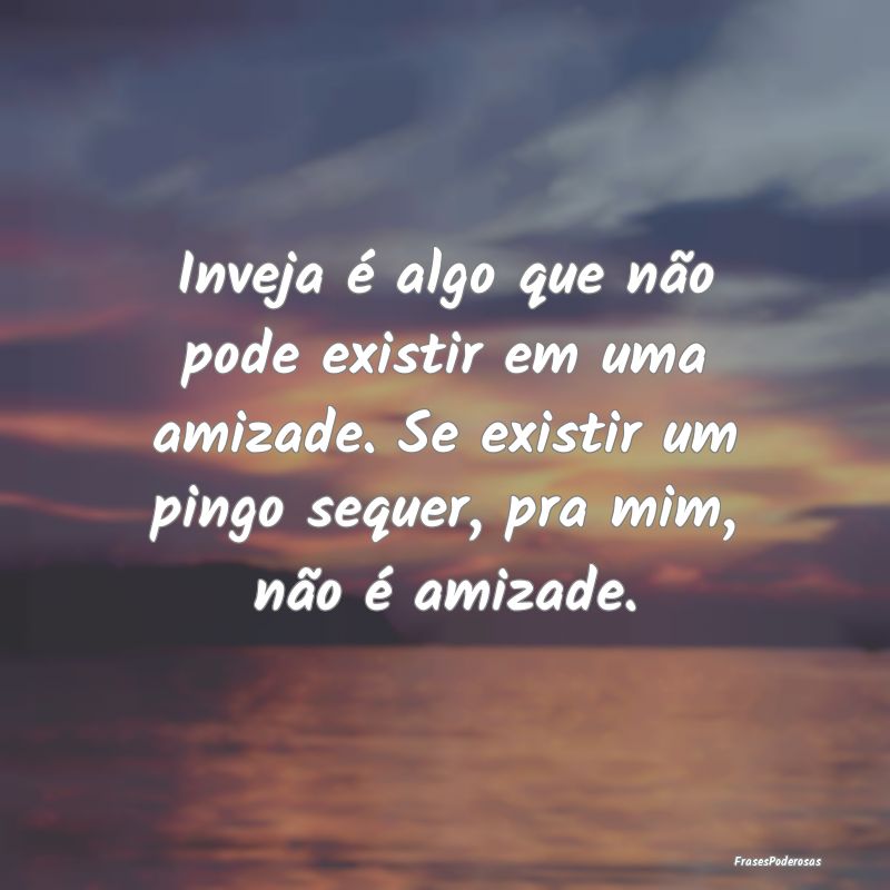 Inveja é algo que não pode existir em uma amizad... Inveja é algo que não pode existir em uma amizad...