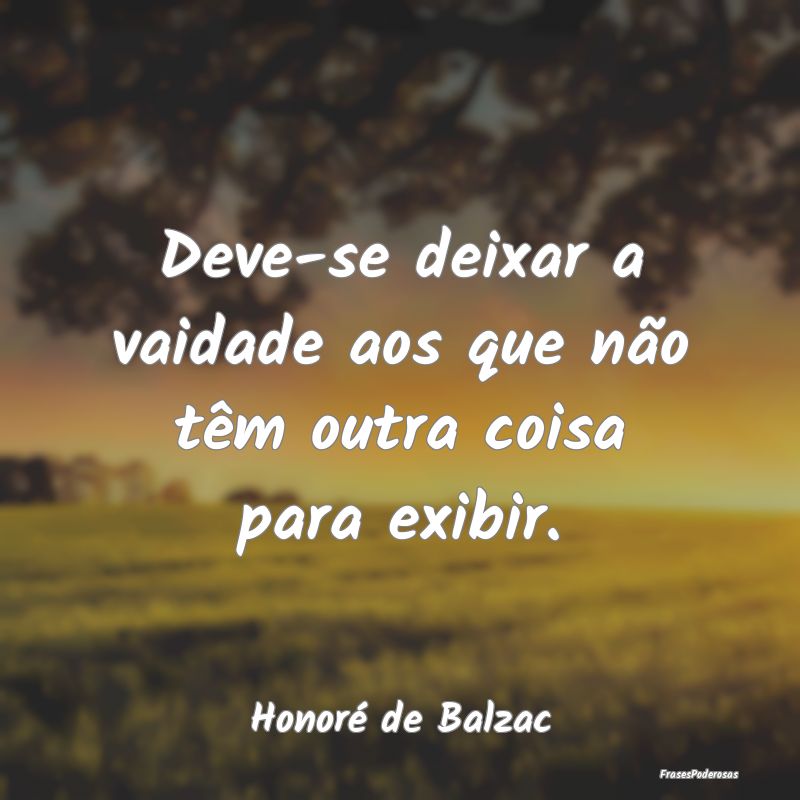 Deve-se deixar a vaidade aos que não têm outra c...