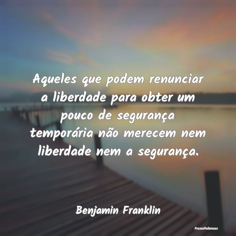 Aqueles que podem renunciar a liberdade para obter... Aqueles que podem renunciar a liberdade para obter...