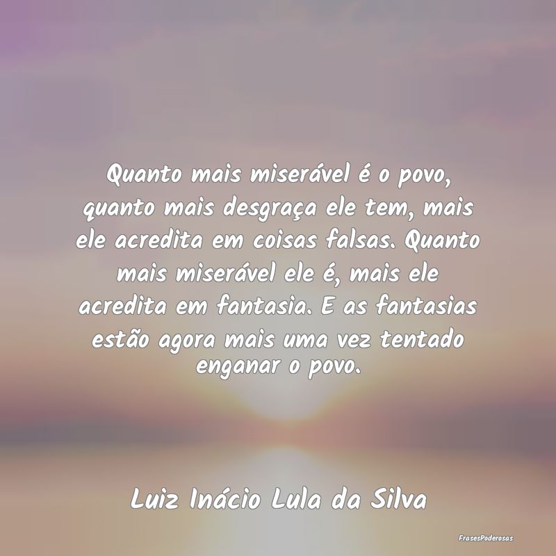 Quanto mais miserável é o povo, quanto mais desg...