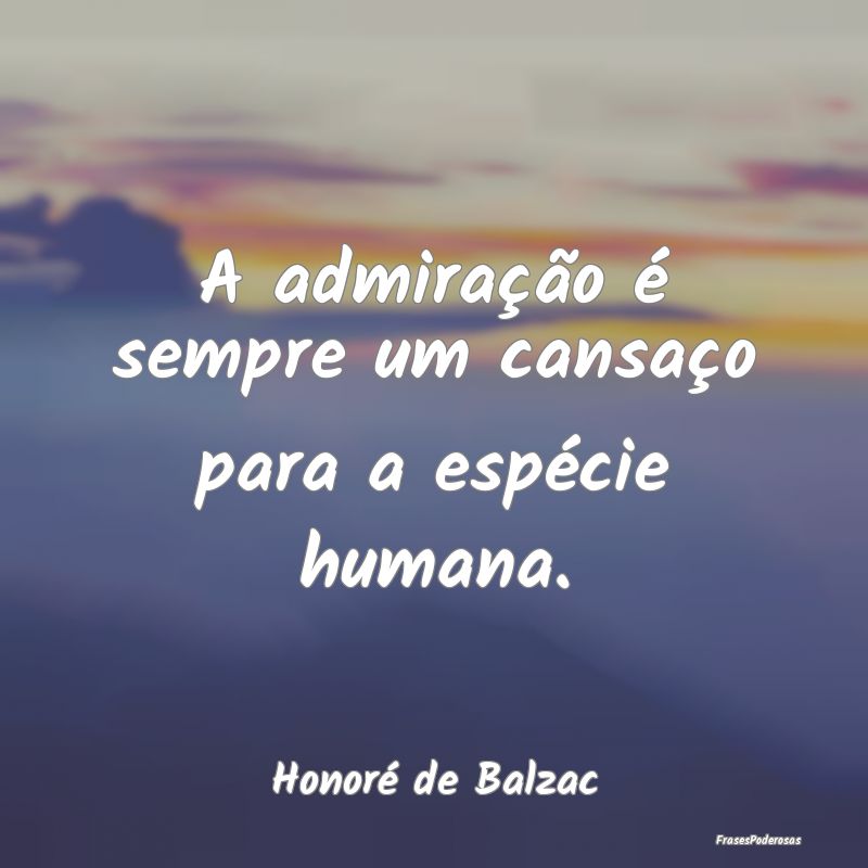 A admiração é sempre um cansaço para a espéci...