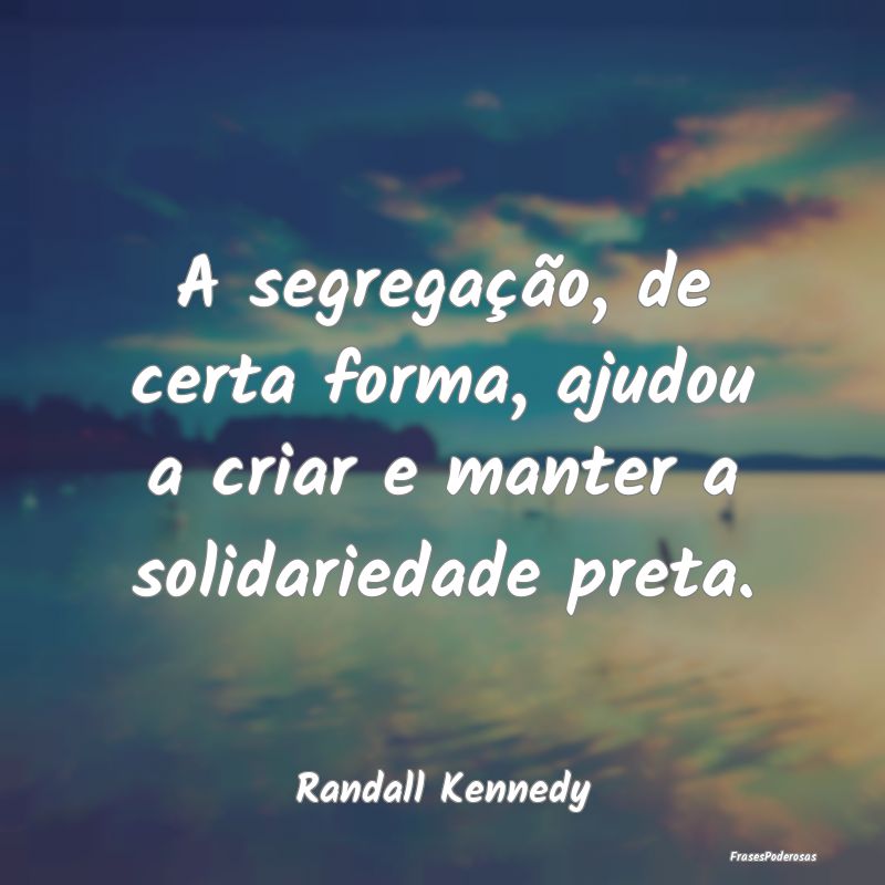A segregação, de certa forma, ajudou a criar e m...
