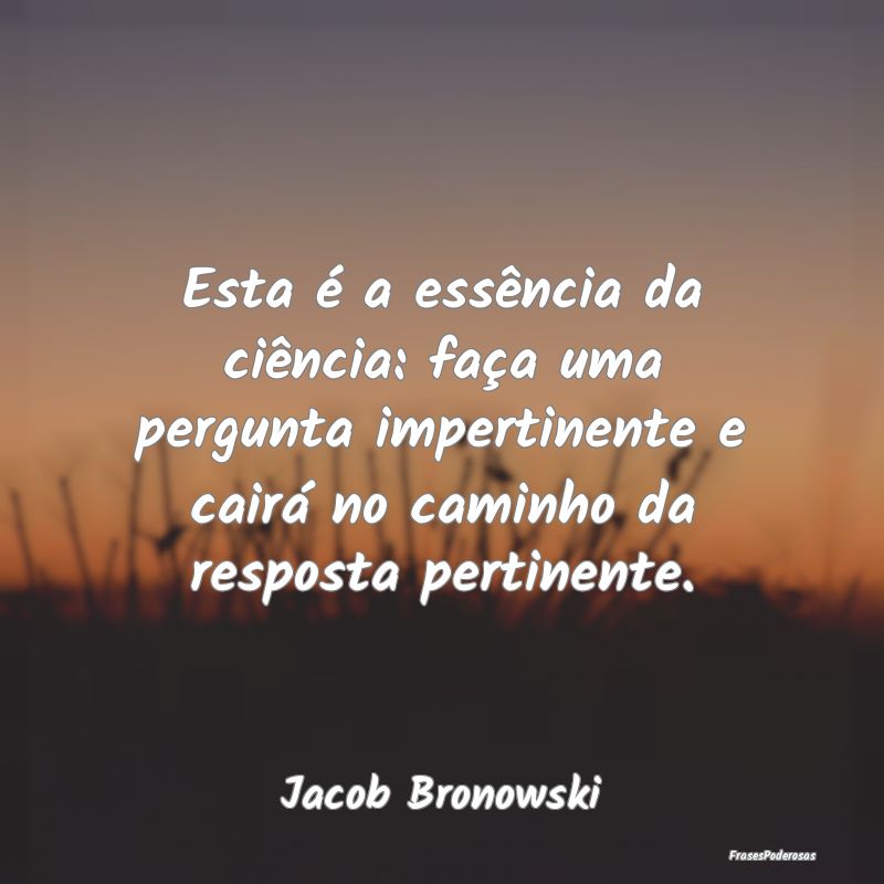 Esta é a essência da ciência: faça uma pergunt... Esta é a essência da ciência: faça uma pergunt...