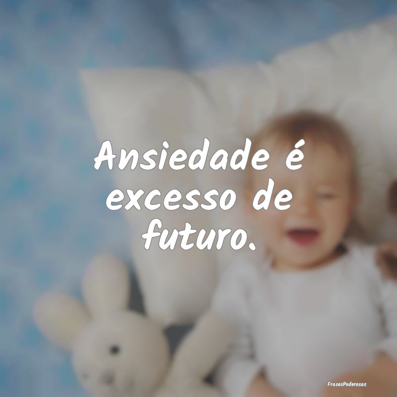 Ansiedade é excesso de futuro. 
...