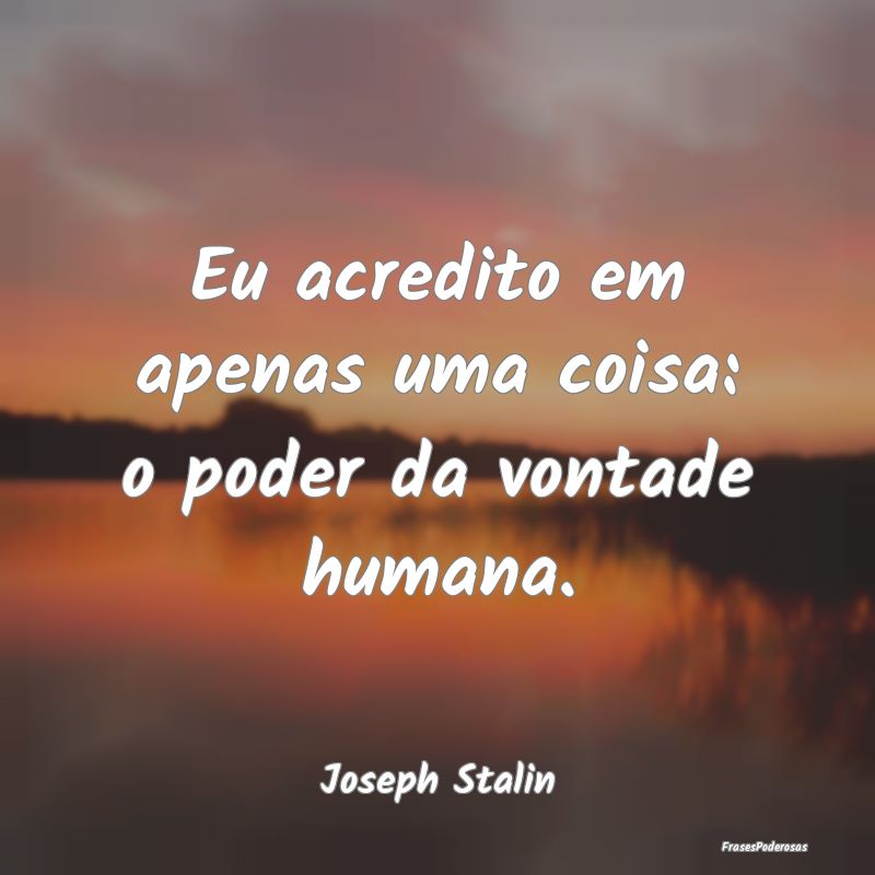 Eu acredito em apenas uma coisa: o poder da vontad...