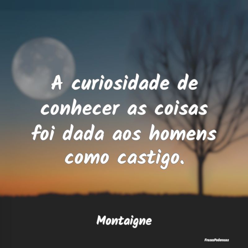 A curiosidade de conhecer as coisas foi dada aos h...
