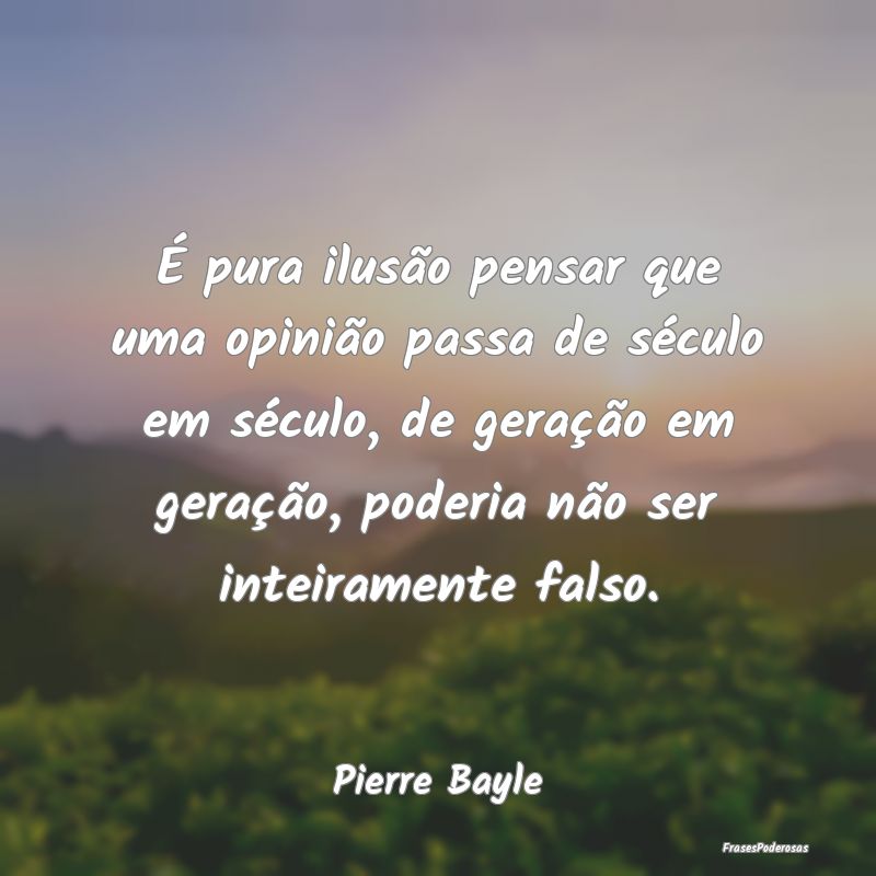É pura ilusão pensar que uma opinião passa de s...