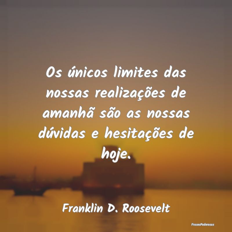 Os únicos limites das nossas realizações de ama... Os únicos limites das nossas realizações de ama...