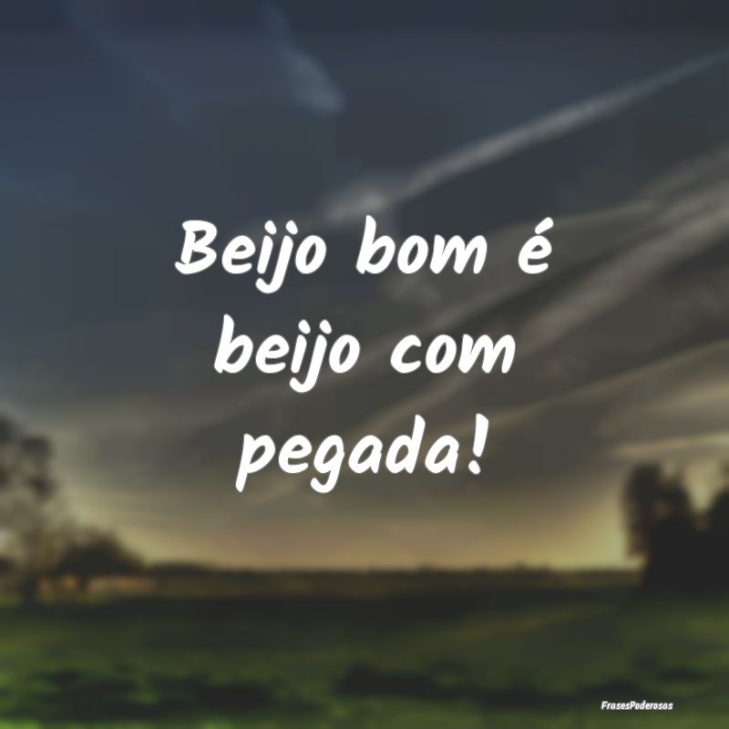 Beijo bom é beijo com pegada!
...