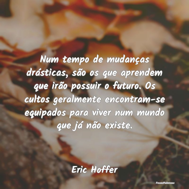 Frases de Mudança - Num tempo de mudanças drásticas, são os que apr...