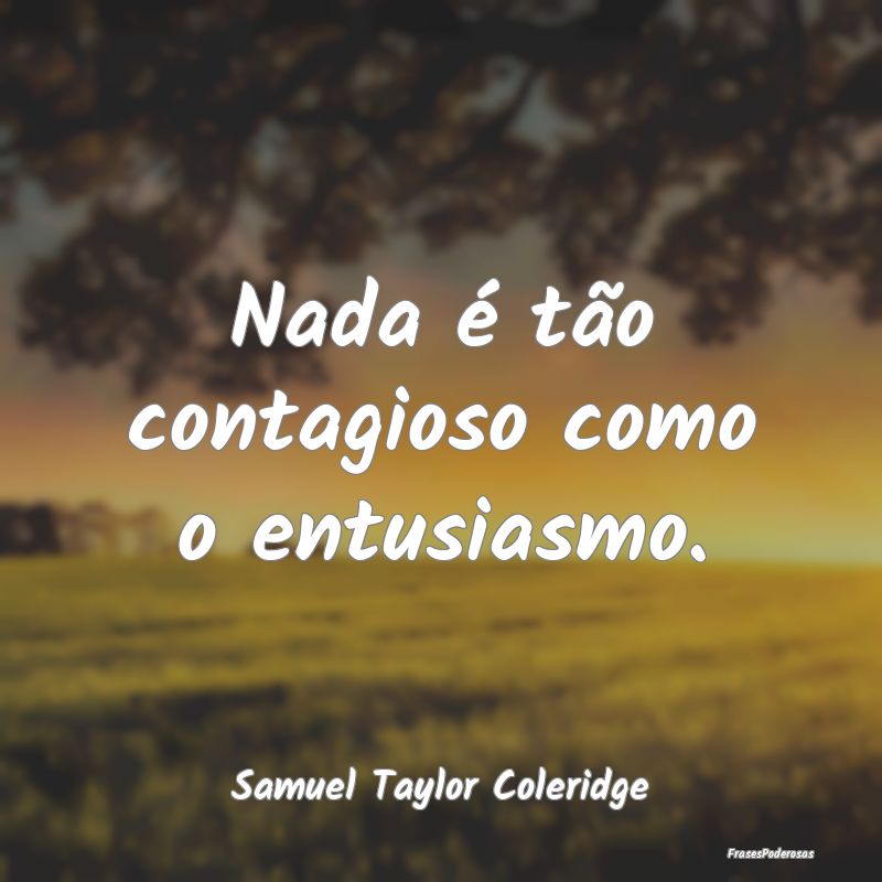Nada é tão contagioso como o entusiasmo....