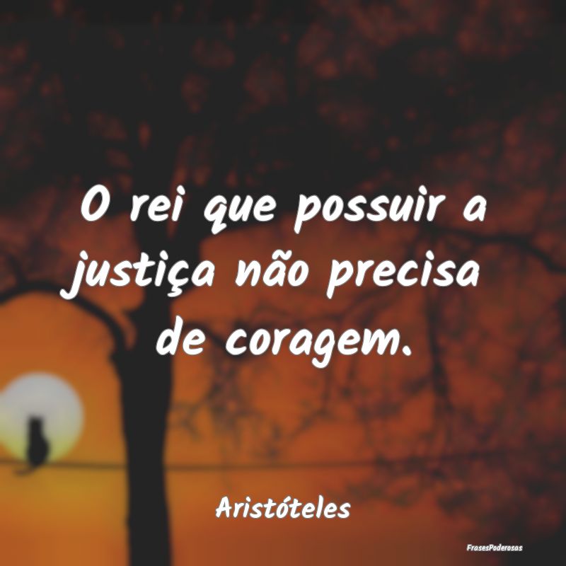 O rei que possuir a justiça não precisa de corag...