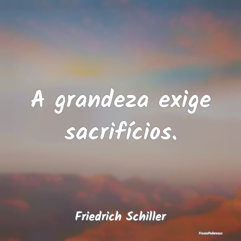 A grandeza exige sacrifícios....