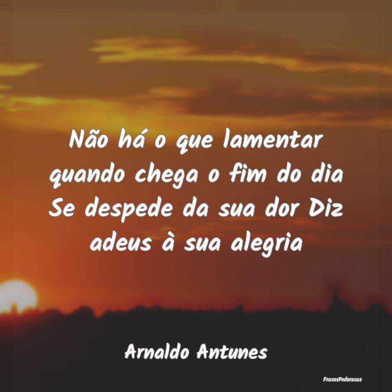 Não há o que lamentar quando chega o fim do dia ... Não há o que lamentar quando chega o fim do dia ...