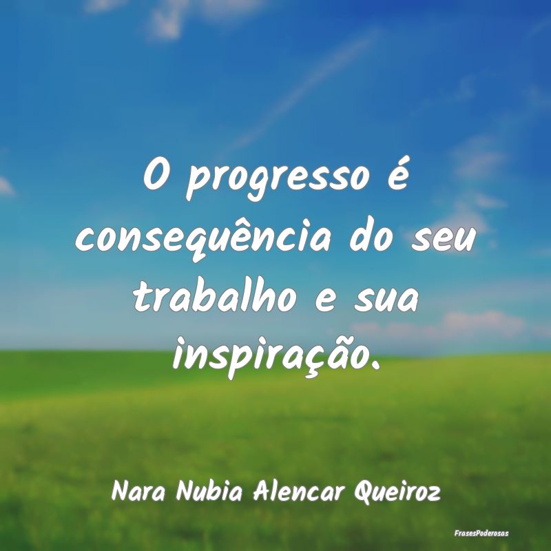 O progresso é consequência do seu trabalho e sua...
