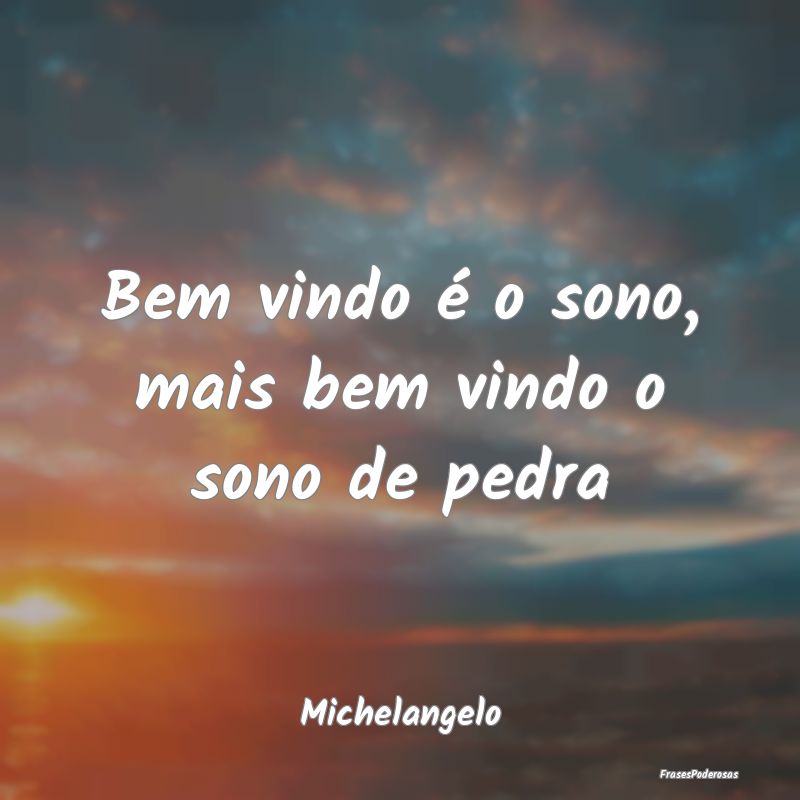 Bem vindo é o sono, mais bem vindo o sono de pedr...