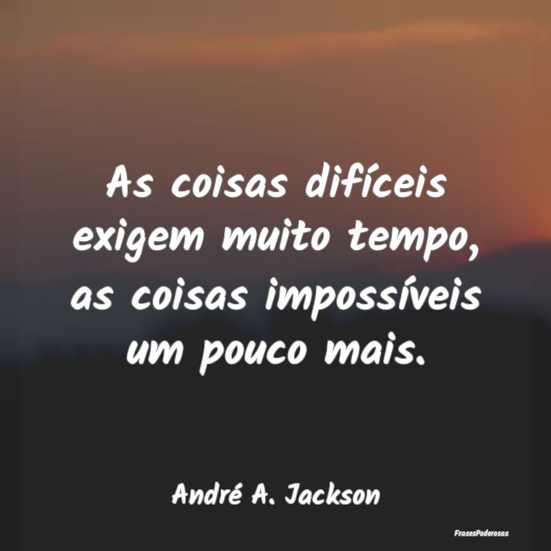 As coisas difíceis exigem muito tempo, as coisas ...