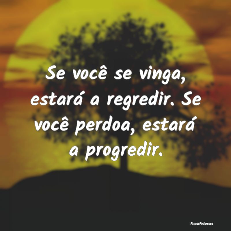 Se você se vinga, estará a regredir. Se você pe...