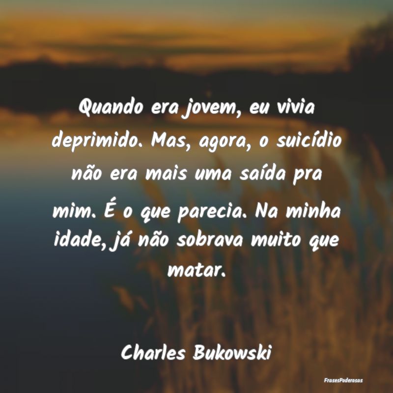 Quando era jovem, eu vivia deprimido. Mas, agora, ... Quando era jovem, eu vivia deprimido. Mas, agora, ...
