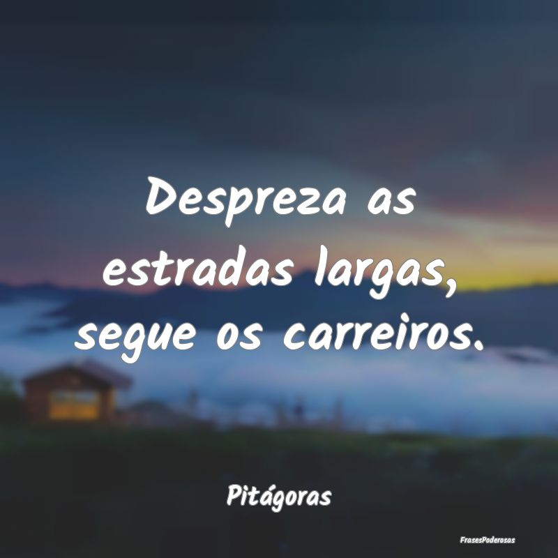 Despreza as estradas largas, segue os carreiros....